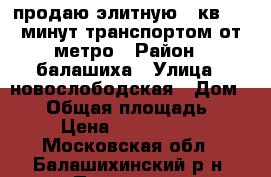 продаю элитную 2 кв. 15 минут транспортом от метро › Район ­ балашиха › Улица ­ новослободская › Дом ­ 12 › Общая площадь ­ 50 › Цена ­ 4 950 000 - Московская обл., Балашихинский р-н, Пуршево д. Недвижимость » Квартиры продажа   . Московская обл.